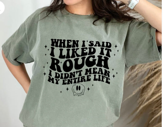 When I Said I Like it Rough - I Didn’t Mean My Entire Life - Screen Print T-Shirt